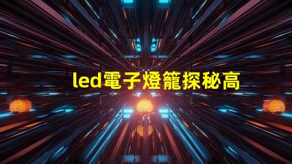 led電子燈籠探秘高效節(jié)能的照明新選擇