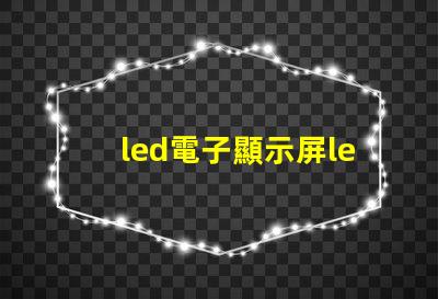 led電子顯示屏led揭開LED電子顯示屏的神秘面紗,你準備好了嗎
