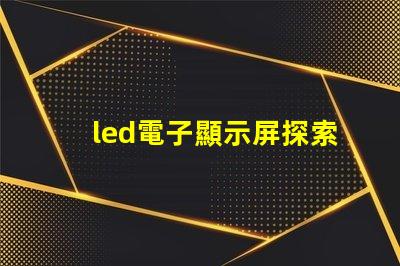 led電子顯示屏探索高效能的LED顯示解決方案
